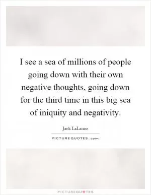 I see a sea of millions of people going down with their own negative thoughts, going down for the third time in this big sea of iniquity and negativity Picture Quote #1