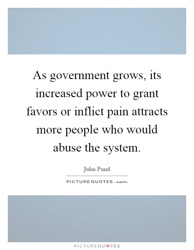 As government grows, its increased power to grant favors or inflict pain attracts more people who would abuse the system Picture Quote #1