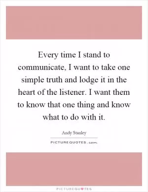 Every time I stand to communicate, I want to take one simple truth and lodge it in the heart of the listener. I want them to know that one thing and know what to do with it Picture Quote #1