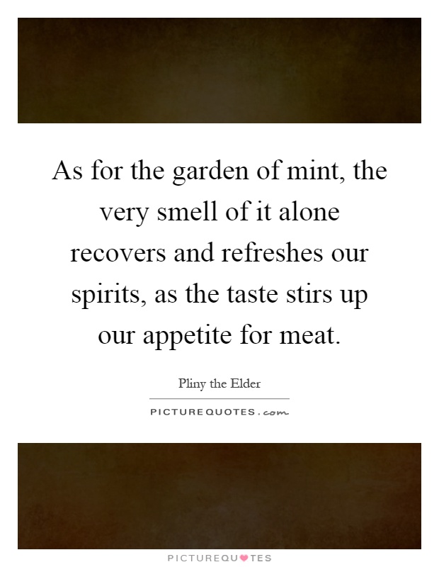 As for the garden of mint, the very smell of it alone recovers and refreshes our spirits, as the taste stirs up our appetite for meat Picture Quote #1