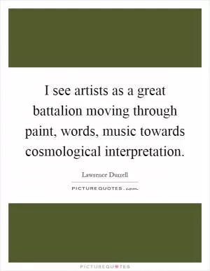 I see artists as a great battalion moving through paint, words, music towards cosmological interpretation Picture Quote #1