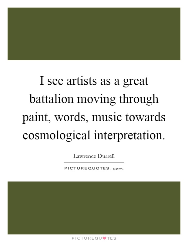 I see artists as a great battalion moving through paint, words, music towards cosmological interpretation Picture Quote #1