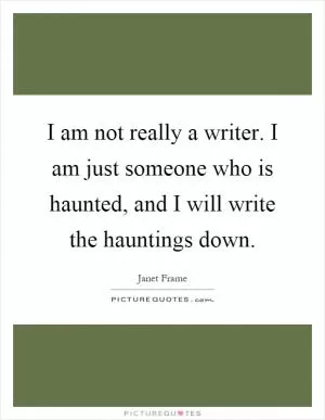 I am not really a writer. I am just someone who is haunted, and I will write the hauntings down Picture Quote #1
