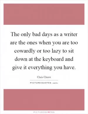 The only bad days as a writer are the ones when you are too cowardly or too lazy to sit down at the keyboard and give it everything you have Picture Quote #1