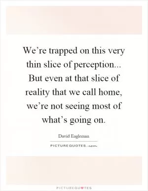 We’re trapped on this very thin slice of perception... But even at that slice of reality that we call home, we’re not seeing most of what’s going on Picture Quote #1