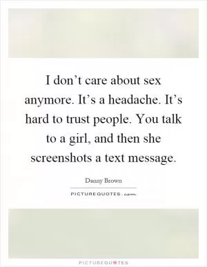 I don’t care about sex anymore. It’s a headache. It’s hard to trust people. You talk to a girl, and then she screenshots a text message Picture Quote #1