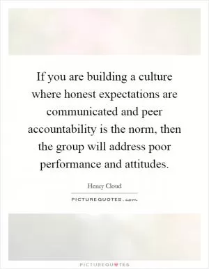 If you are building a culture where honest expectations are communicated and peer accountability is the norm, then the group will address poor performance and attitudes Picture Quote #1