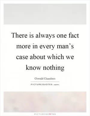 There is always one fact more in every man’s case about which we know nothing Picture Quote #1