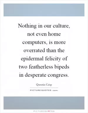 Nothing in our culture, not even home computers, is more overrated than the epidermal felicity of two featherless bipeds in desperate congress Picture Quote #1