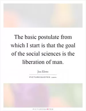 The basic postulate from which I start is that the goal of the social sciences is the liberation of man Picture Quote #1