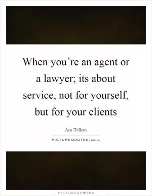 When you’re an agent or a lawyer; its about service, not for yourself, but for your clients Picture Quote #1