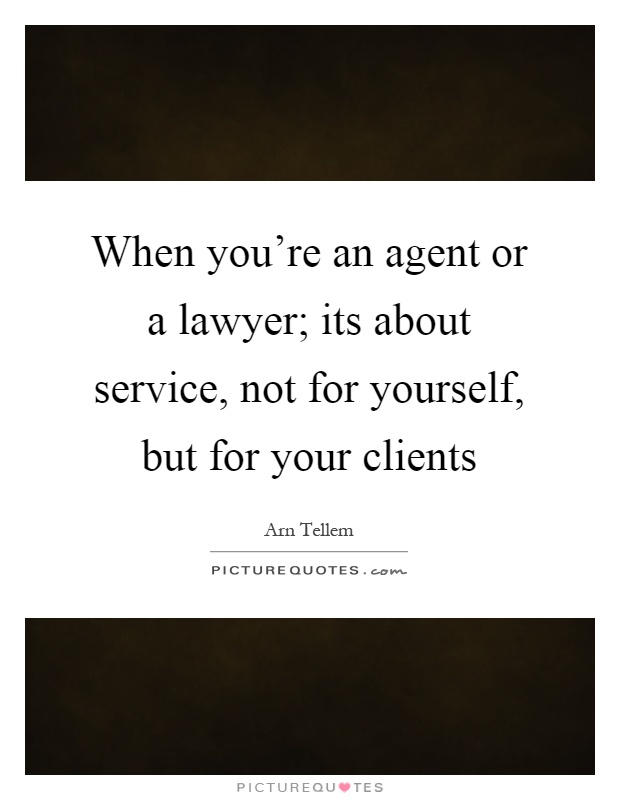 When you're an agent or a lawyer; its about service, not for yourself, but for your clients Picture Quote #1