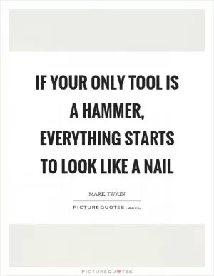 If your only tool is a hammer, everything starts to look like a nail Picture Quote #1