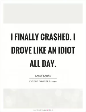 I finally crashed. I drove like an idiot all day Picture Quote #1