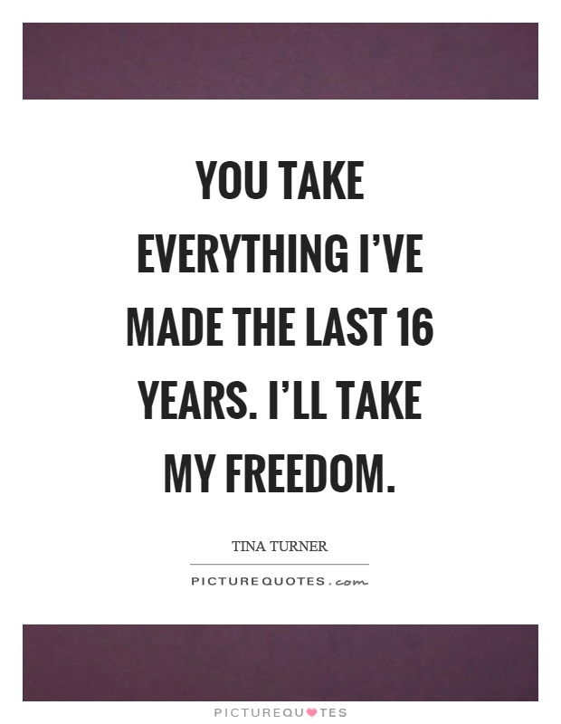 You take everything I've made the last 16 years. I'll take my freedom Picture Quote #1