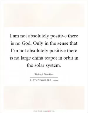 I am not absolutely positive there is no God. Only in the sense that I’m not absolutely positive there is no large china teapot in orbit in the solar system Picture Quote #1