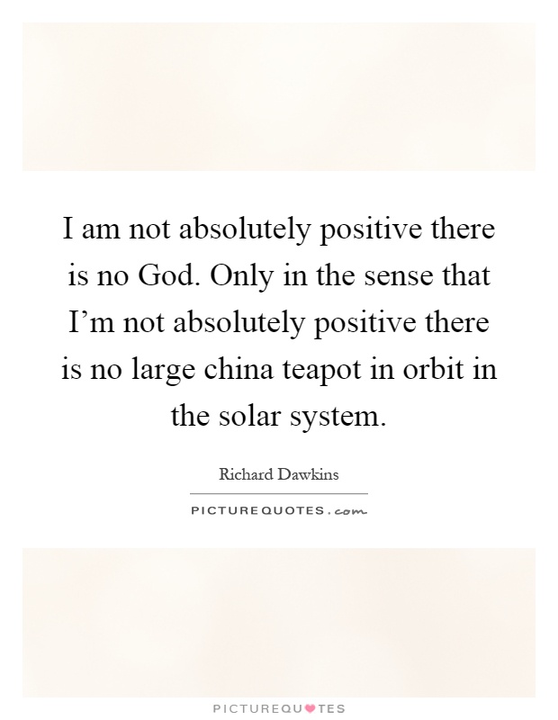 I am not absolutely positive there is no God. Only in the sense that I'm not absolutely positive there is no large china teapot in orbit in the solar system Picture Quote #1
