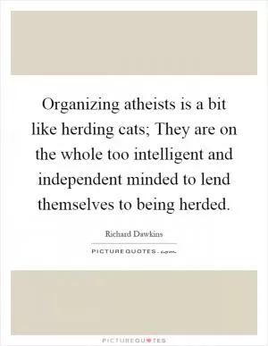 Organizing atheists is a bit like herding cats; They are on the whole too intelligent and independent minded to lend themselves to being herded Picture Quote #1