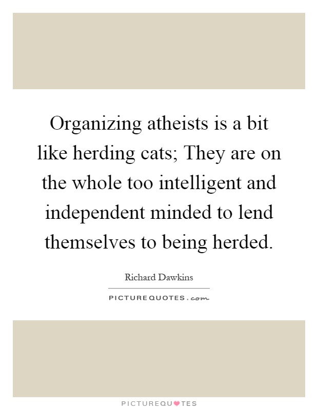 Organizing atheists is a bit like herding cats; They are on the whole too intelligent and independent minded to lend themselves to being herded Picture Quote #1