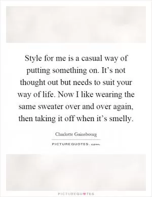 Style for me is a casual way of putting something on. It’s not thought out but needs to suit your way of life. Now I like wearing the same sweater over and over again, then taking it off when it’s smelly Picture Quote #1