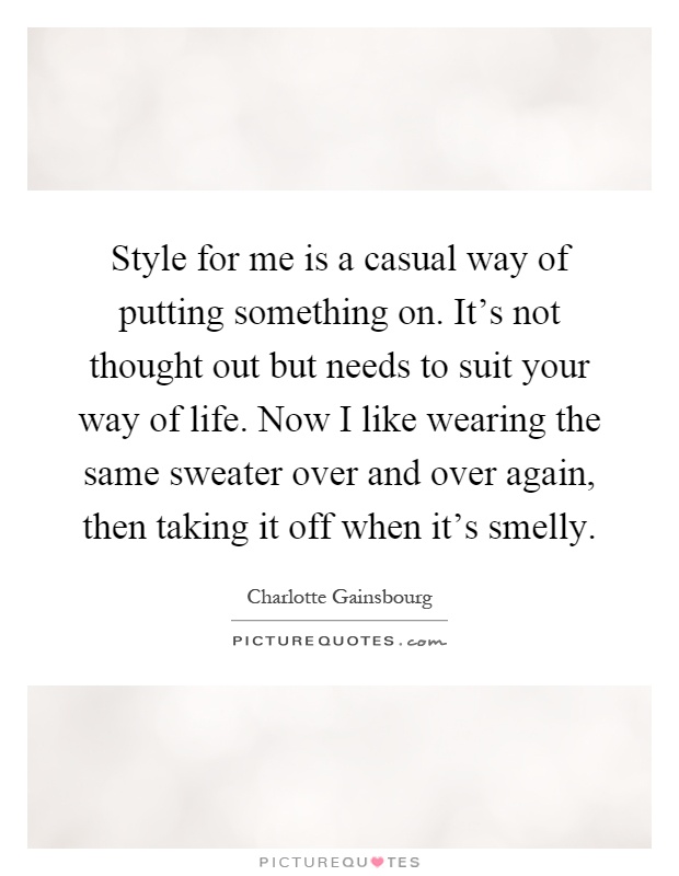 Style for me is a casual way of putting something on. It's not thought out but needs to suit your way of life. Now I like wearing the same sweater over and over again, then taking it off when it's smelly Picture Quote #1