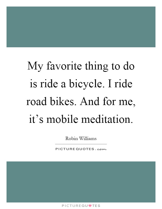 My favorite thing to do is ride a bicycle. I ride road bikes. And for me, it's mobile meditation Picture Quote #1
