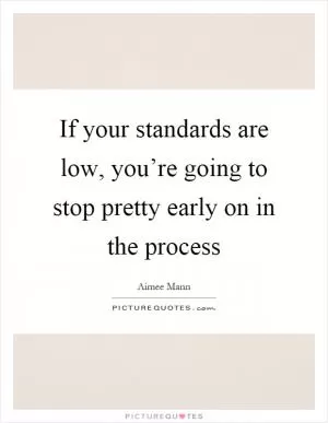 If your standards are low, you’re going to stop pretty early on in the process Picture Quote #1