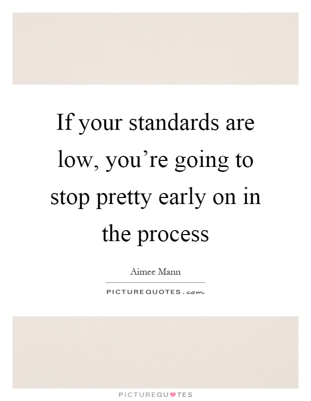 If your standards are low, you're going to stop pretty early on in the process Picture Quote #1