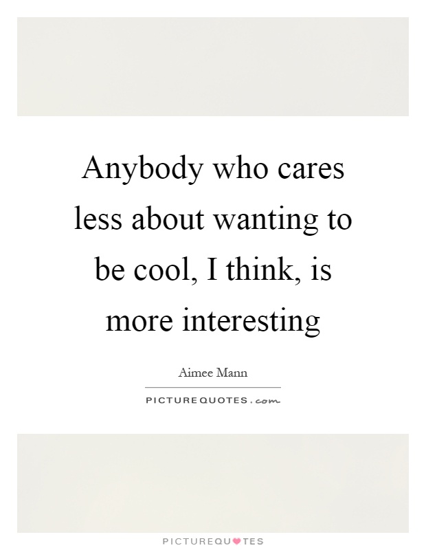 Anybody who cares less about wanting to be cool, I think, is more interesting Picture Quote #1