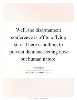 Well, the disarmament conference is off to a flying start. There is nothing to prevent their succeeding now but human nature Picture Quote #1