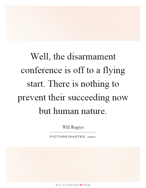 Well, the disarmament conference is off to a flying start. There is nothing to prevent their succeeding now but human nature Picture Quote #1