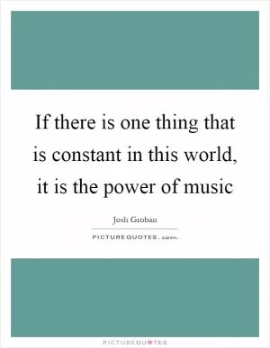 If there is one thing that is constant in this world, it is the power of music Picture Quote #1