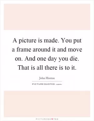 A picture is made. You put a frame around it and move on. And one day you die. That is all there is to it Picture Quote #1