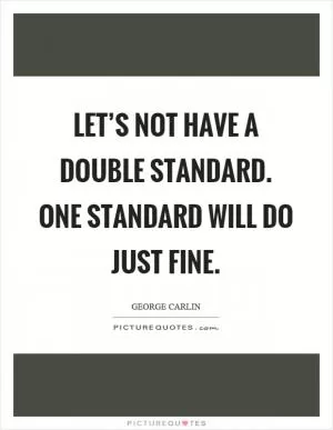 Let’s not have a double standard. One standard will do just fine Picture Quote #1