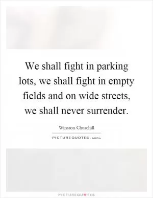 We shall fight in parking lots, we shall fight in empty fields and on wide streets, we shall never surrender Picture Quote #1
