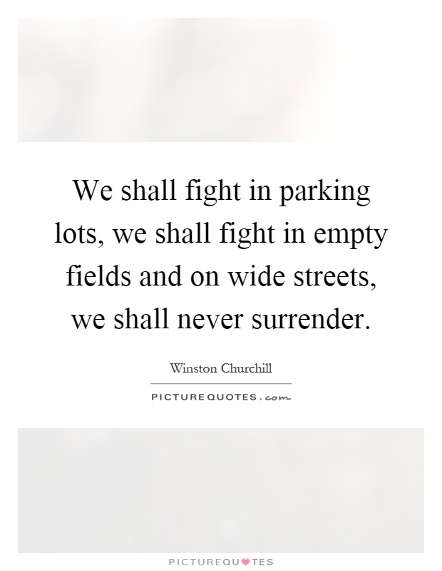 We shall fight in parking lots, we shall fight in empty fields and on wide streets, we shall never surrender Picture Quote #1