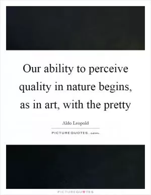 Our ability to perceive quality in nature begins, as in art, with the pretty Picture Quote #1