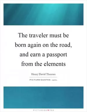 The traveler must be born again on the road, and earn a passport from the elements Picture Quote #1