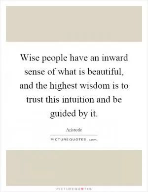 Wise people have an inward sense of what is beautiful, and the highest wisdom is to trust this intuition and be guided by it Picture Quote #1