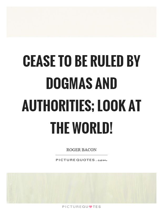 Cease to be ruled by dogmas and authorities; look at the world! Picture Quote #1