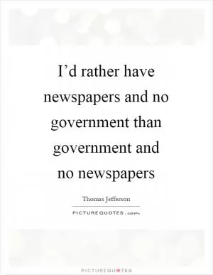 I’d rather have newspapers and no government than government and no newspapers Picture Quote #1