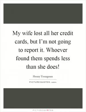 My wife lost all her credit cards, but I’m not going to report it. Whoever found them spends less than she does! Picture Quote #1