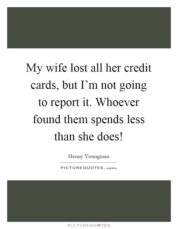 My wife lost all her credit cards, but I'm not going to report it. Whoever found them spends less than she does! Picture Quote #1