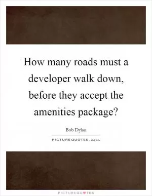 How many roads must a developer walk down, before they accept the amenities package? Picture Quote #1