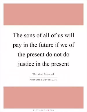 The sons of all of us will pay in the future if we of the present do not do justice in the present Picture Quote #1