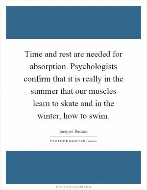 Time and rest are needed for absorption. Psychologists confirm that it is really in the summer that our muscles learn to skate and in the winter, how to swim Picture Quote #1