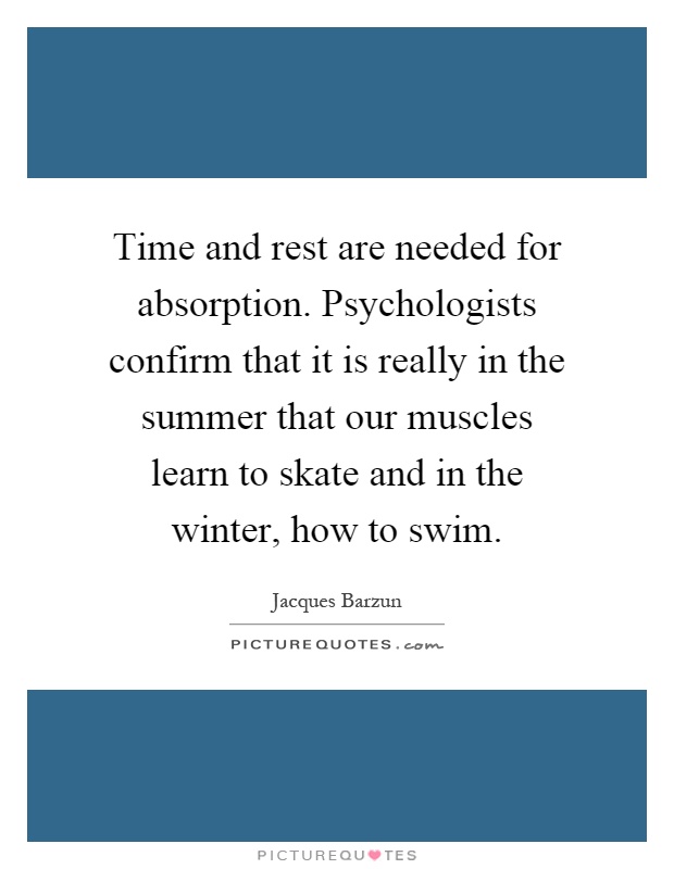 Time and rest are needed for absorption. Psychologists confirm that it is really in the summer that our muscles learn to skate and in the winter, how to swim Picture Quote #1