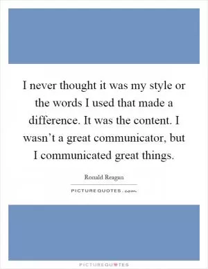 I never thought it was my style or the words I used that made a difference. It was the content. I wasn’t a great communicator, but I communicated great things Picture Quote #1