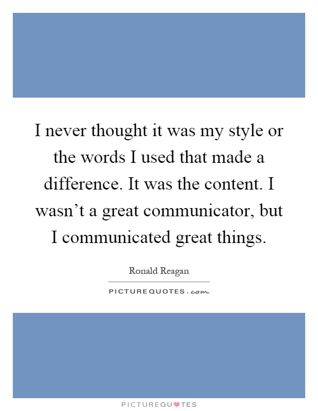 I never thought it was my style or the words I used that made a difference. It was the content. I wasn't a great communicator, but I communicated great things Picture Quote #1