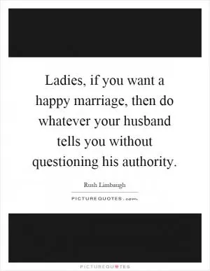 Ladies, if you want a happy marriage, then do whatever your husband tells you without questioning his authority Picture Quote #1